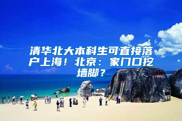 清华北大本科生可直接落户上海！北京：家门口挖墙脚？