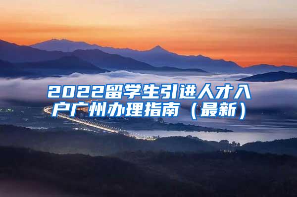 2022留学生引进人才入户广州办理指南（最新）