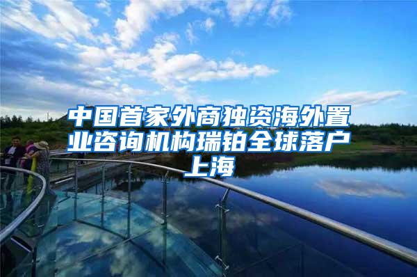 中国首家外商独资海外置业咨询机构瑞铂全球落户上海
