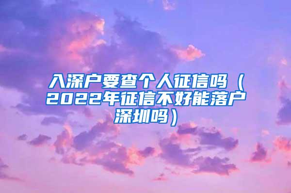 入深户要查个人征信吗（2022年征信不好能落户深圳吗）