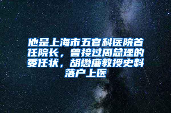 他是上海市五官科医院首任院长，曾接过周总理的委任状，胡懋廉教授史料落户上医