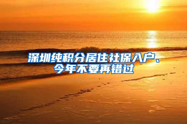 深圳纯积分居住社保入户、今年不要再错过