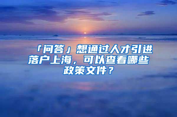 「问答」想通过人才引进落户上海，可以查看哪些政策文件？