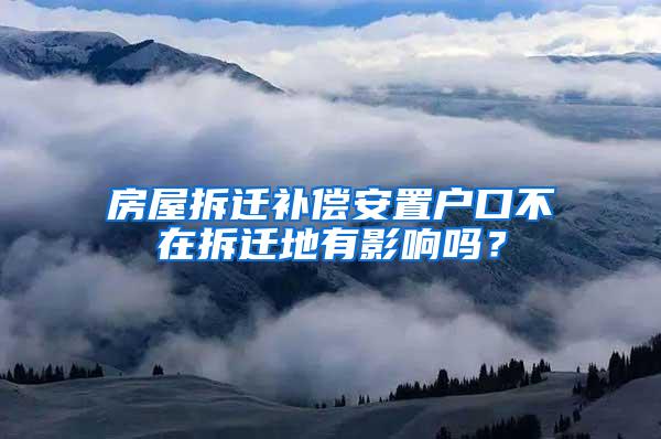 房屋拆迁补偿安置户口不在拆迁地有影响吗？