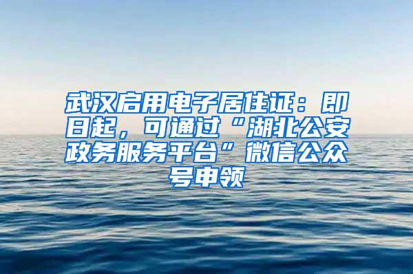 武汉启用电子居住证：即日起，可通过“湖北公安政务服务平台”微信公众号申领