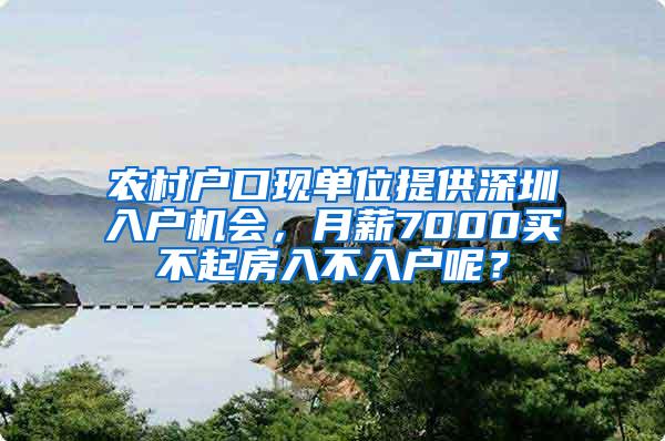 农村户口现单位提供深圳入户机会，月薪7000买不起房入不入户呢？