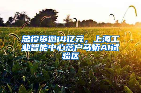 总投资逾14亿元，上海工业智能中心落户马桥AI试验区