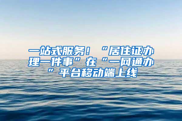 一站式服务！“居住证办理一件事”在“一网通办”平台移动端上线