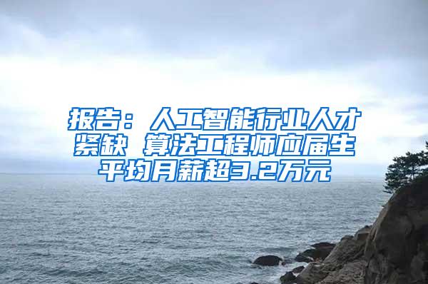 报告：人工智能行业人才紧缺 算法工程师应届生平均月薪超3.2万元