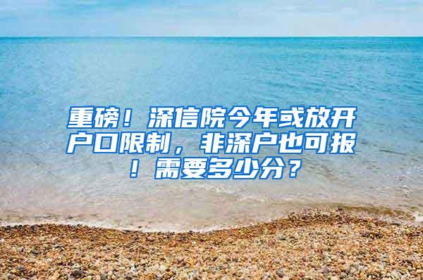 重磅！深信院今年或放开户口限制，非深户也可报！需要多少分？