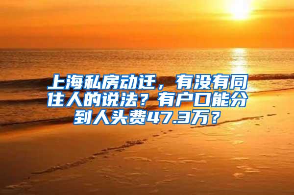 上海私房动迁，有没有同住人的说法？有户口能分到人头费47.3万？