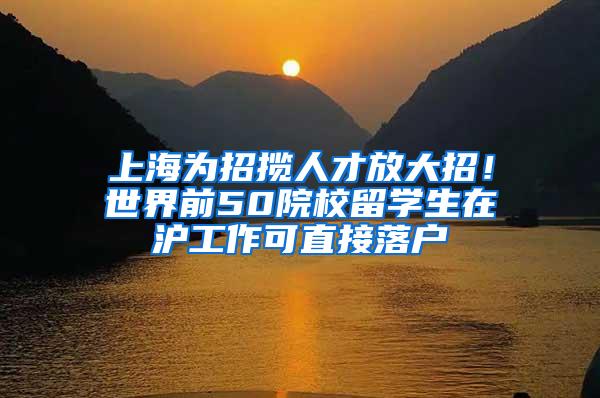 上海为招揽人才放大招！世界前50院校留学生在沪工作可直接落户