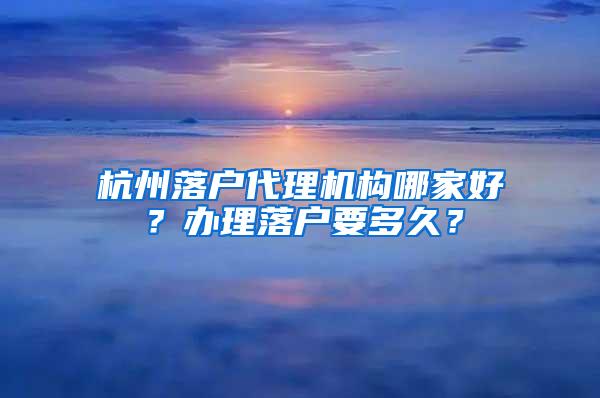 杭州落户代理机构哪家好？办理落户要多久？