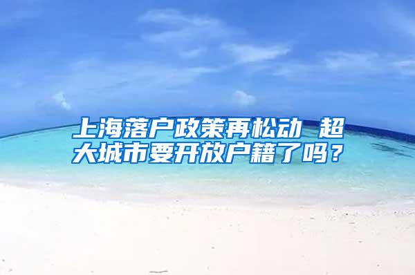 上海落户政策再松动 超大城市要开放户籍了吗？