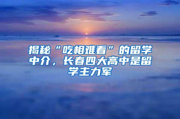 揭秘“吃相难看”的留学中介，长春四大高中是留学主力军