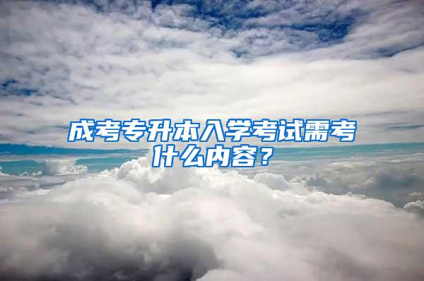 成考专升本入学考试需考什么内容？