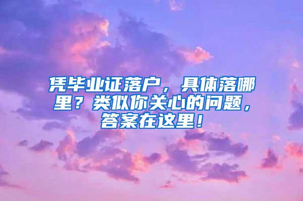 凭毕业证落户，具体落哪里？类似你关心的问题，答案在这里！