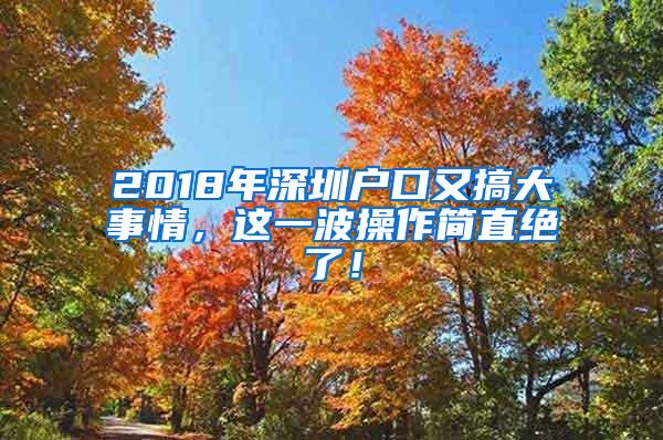 2018年深圳户口又搞大事情，这一波操作简直绝了！