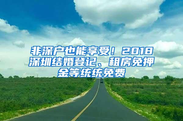 非深户也能享受！2018深圳结婚登记、租房免押金等统统免费