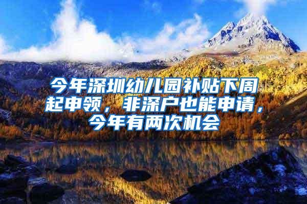 今年深圳幼儿园补贴下周起申领，非深户也能申请，今年有两次机会