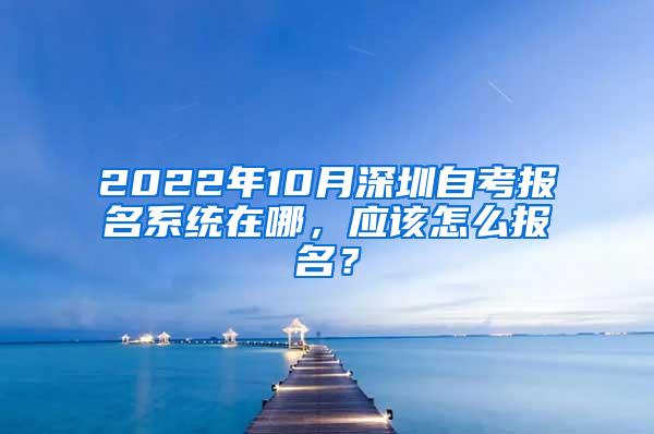 2022年10月深圳自考报名系统在哪，应该怎么报名？