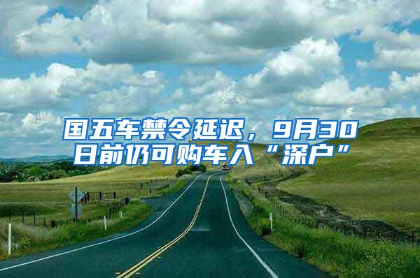 国五车禁令延迟，9月30日前仍可购车入“深户”