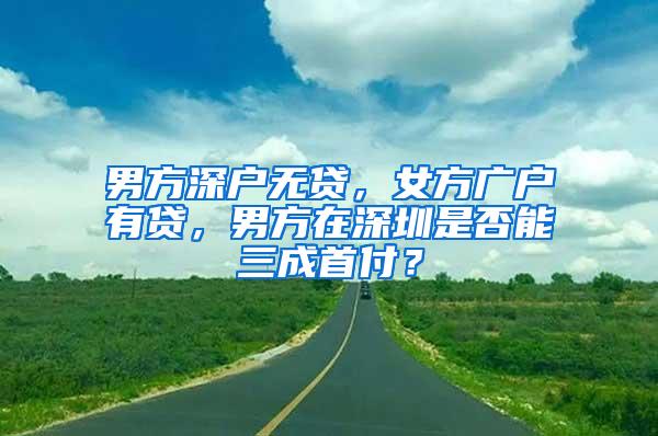 男方深户无贷，女方广户有贷，男方在深圳是否能三成首付？