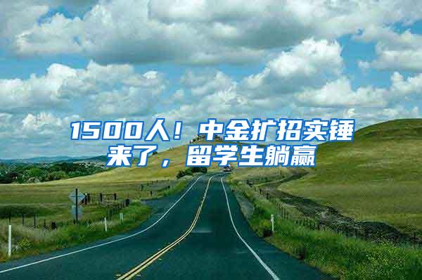 1500人！中金扩招实锤来了，留学生躺赢