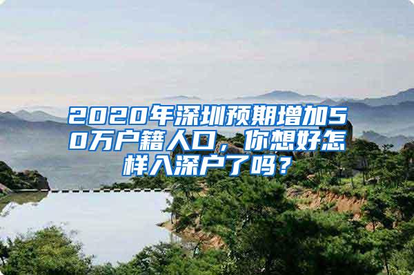 2020年深圳预期增加50万户籍人口，你想好怎样入深户了吗？