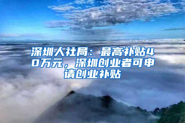 深圳人社局：最高补贴40万元，深圳创业者可申请创业补贴