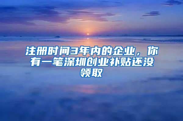 注册时间3年内的企业，你有一笔深圳创业补贴还没领取