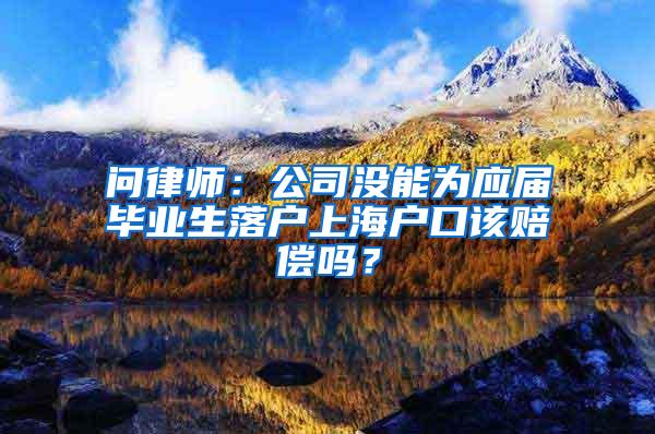 问律师：公司没能为应届毕业生落户上海户口该赔偿吗？