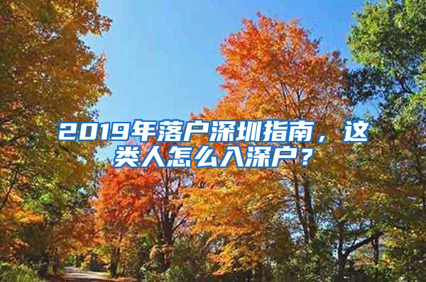 2019年落户深圳指南，这类人怎么入深户？