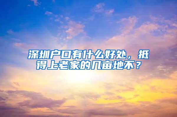 深圳户口有什么好处，抵得上老家的几亩地不？