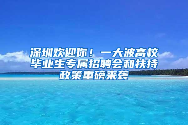 深圳欢迎你！一大波高校毕业生专属招聘会和扶持政策重磅来袭