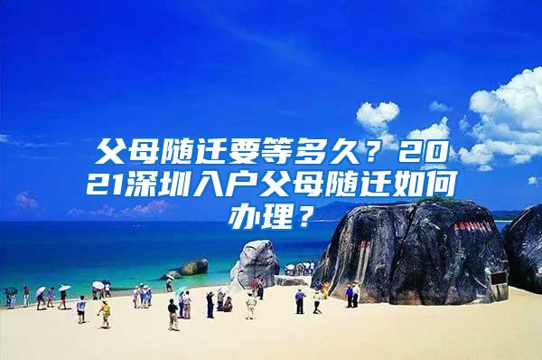 父母随迁要等多久？2021深圳入户父母随迁如何办理？