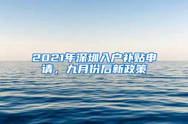 2021年深圳入户补贴申请，九月份后新政策