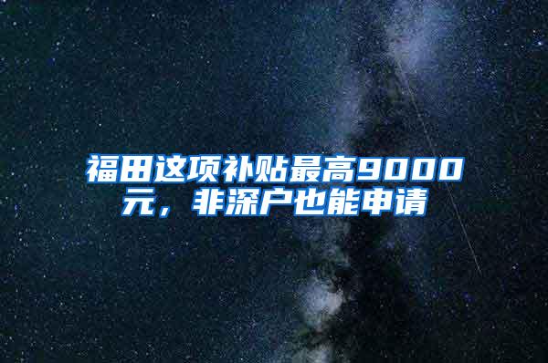 福田这项补贴最高9000元，非深户也能申请