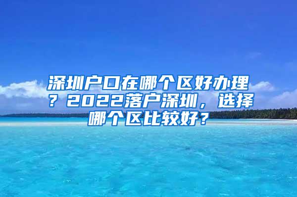 深圳户口在哪个区好办理？2022落户深圳，选择哪个区比较好？