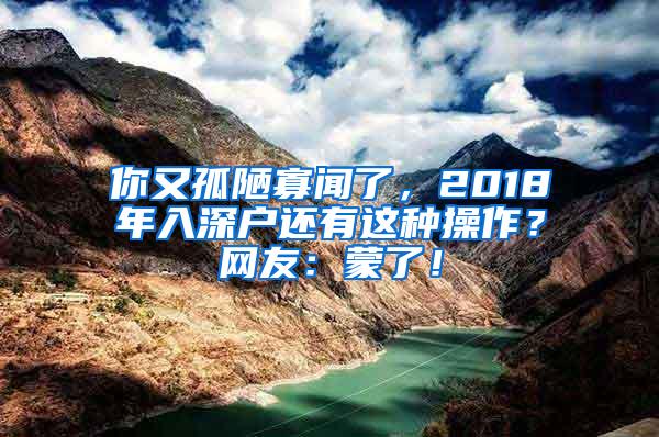 你又孤陋寡闻了，2018年入深户还有这种操作？网友：蒙了！