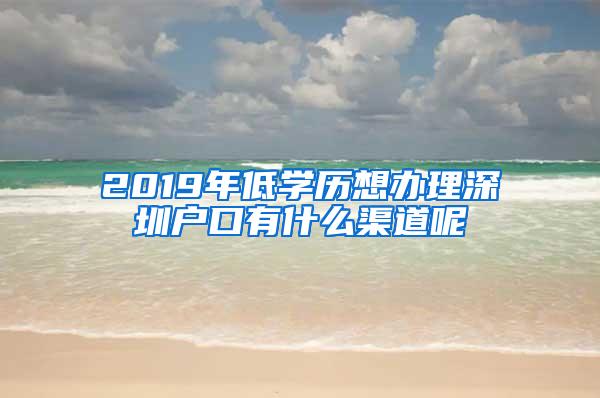 2019年低学历想办理深圳户口有什么渠道呢