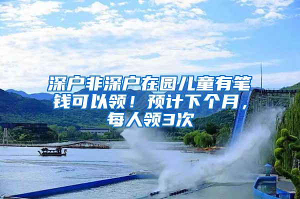 深户非深户在园儿童有笔钱可以领！预计下个月，每人领3次