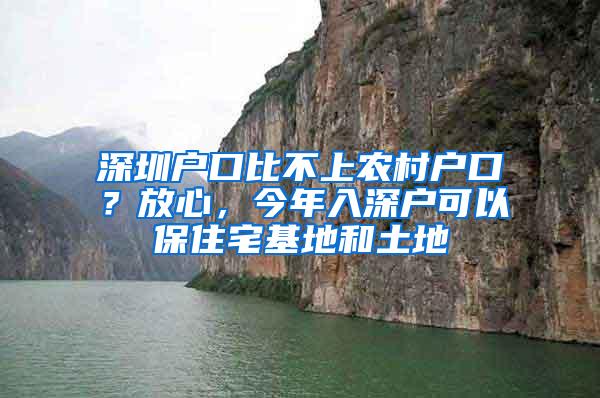 深圳户口比不上农村户口？放心，今年入深户可以保住宅基地和土地