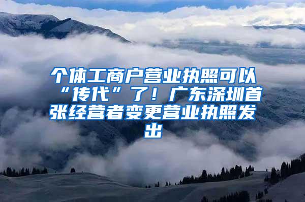 个体工商户营业执照可以“传代”了！广东深圳首张经营者变更营业执照发出