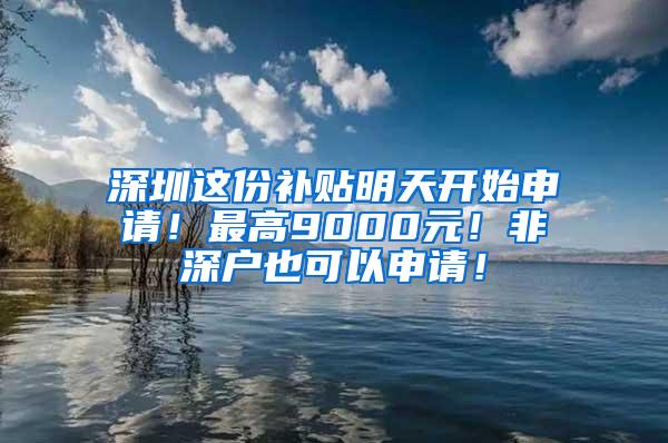 深圳这份补贴明天开始申请！最高9000元！非深户也可以申请！