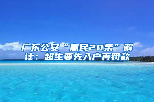 广东公安“惠民20条”解读：超生要先入户再罚款