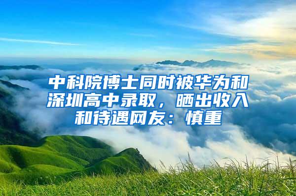 中科院博士同时被华为和深圳高中录取，晒出收入和待遇网友：慎重