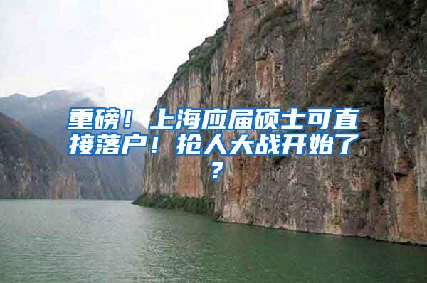 重磅！上海应届硕士可直接落户！抢人大战开始了？