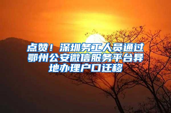 点赞！深圳务工人员通过鄂州公安微信服务平台异地办理户口迁移