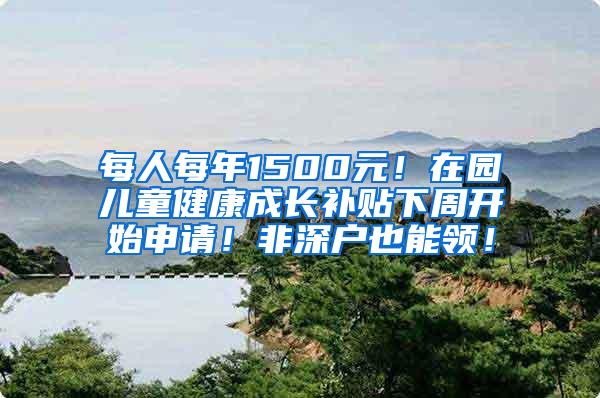 每人每年1500元！在园儿童健康成长补贴下周开始申请！非深户也能领！